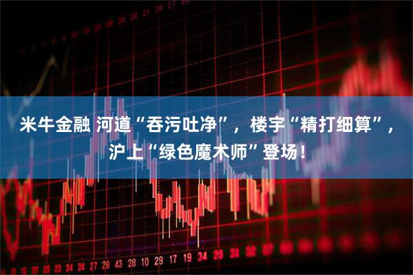 米牛金融 河道“吞污吐净”，楼宇“精打细算”，沪上“绿色魔术师”登场！