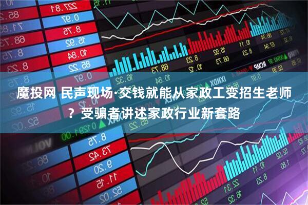 魔投网 民声现场·交钱就能从家政工变招生老师？受骗者讲述家政行业新套路