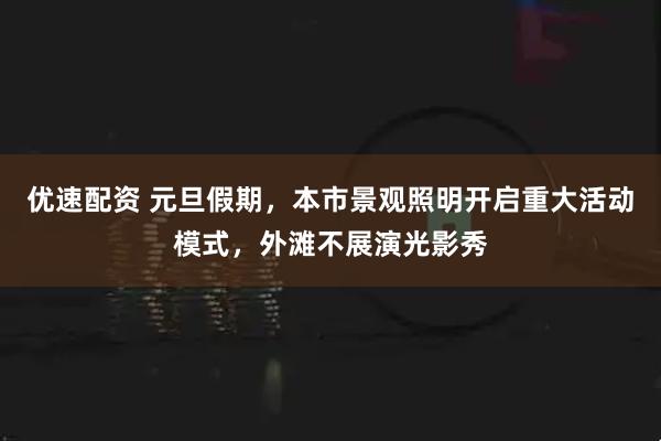优速配资 元旦假期，本市景观照明开启重大活动模式，外滩不展演光影秀