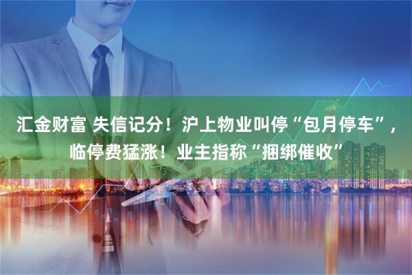 汇金财富 失信记分！沪上物业叫停“包月停车”，临停费猛涨！业主指称“捆绑催收”