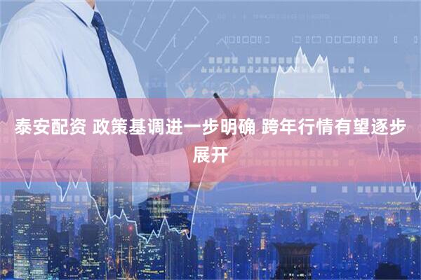 泰安配资 政策基调进一步明确 跨年行情有望逐步展开