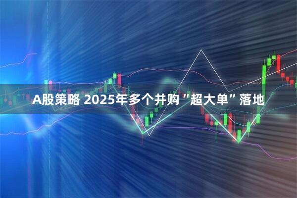 A股策略 2025年多个并购“超大单”落地